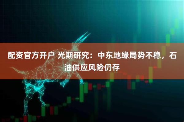 配资官方开户 光期研究：中东地缘局势不稳，石油供应风险仍存