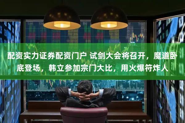 配资实力证券配资门户 试剑大会将召开，魔道卧底登场，韩立参加宗门大比，用火爆符炸人