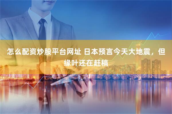 怎么配资炒股平台网址 日本预言今天大地震，但缘叶还在赶稿
