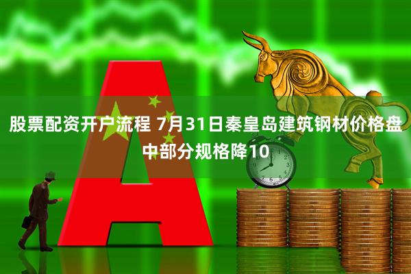 股票配资开户流程 7月31日秦皇岛建筑钢材价格盘中部分规格降10