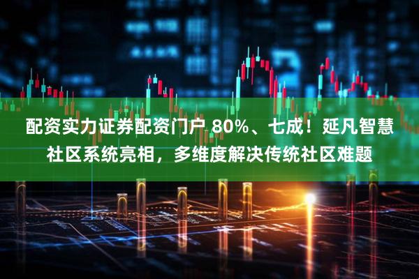 配资实力证券配资门户 80%、七成！延凡智慧社区系统亮相，多维度解决传统社区难题