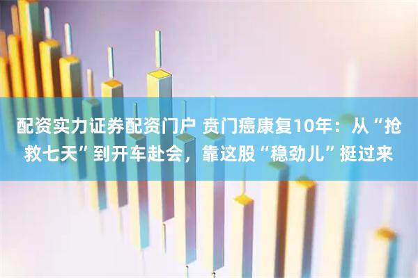 配资实力证券配资门户 贲门癌康复10年：从“抢救七天”到开车赴会，靠这股“稳劲儿”挺过来