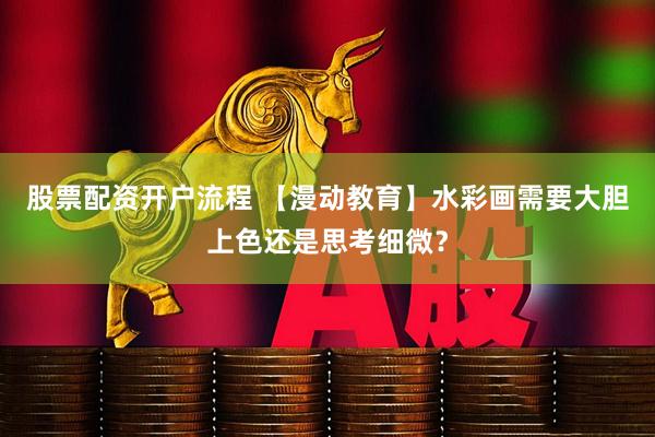 股票配资开户流程 【漫动教育】水彩画需要大胆上色还是思考细微？