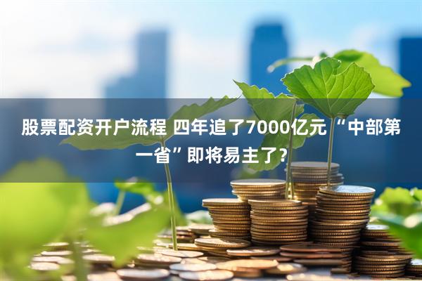股票配资开户流程 四年追了7000亿元 “中部第一省”即将易主了？