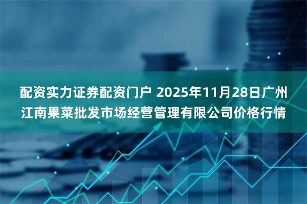 配资实力证券配资门户 2025年11月28日广州江南果菜批发市场经营管理有限公司价格行情