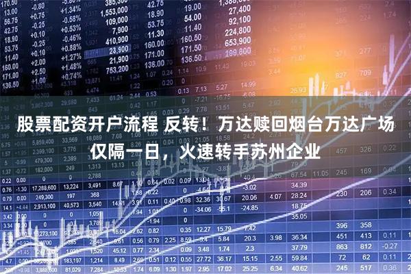 股票配资开户流程 反转！万达赎回烟台万达广场仅隔一日，火速转手苏州企业