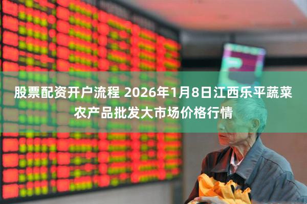 股票配资开户流程 2026年1月8日江西乐平蔬菜农产品批发大市场价格行情