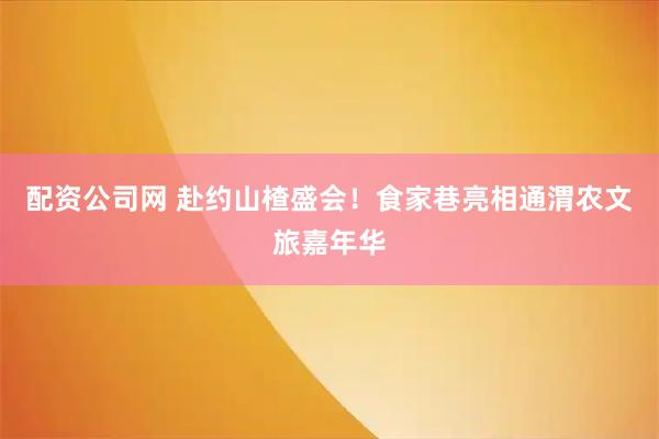 配资公司网 赴约山楂盛会！食家巷亮相通渭农文旅嘉年华