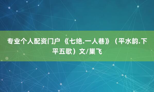 专业个人配资门户 《七绝.一人巷》（平水韵.下平五歌）文/巢飞