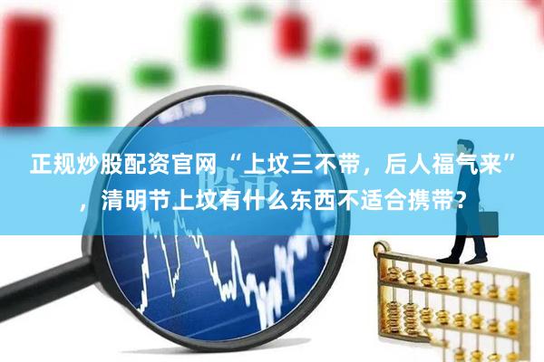 正规炒股配资官网 “上坟三不带，后人福气来”，清明节上坟有什么东西不适合携带？