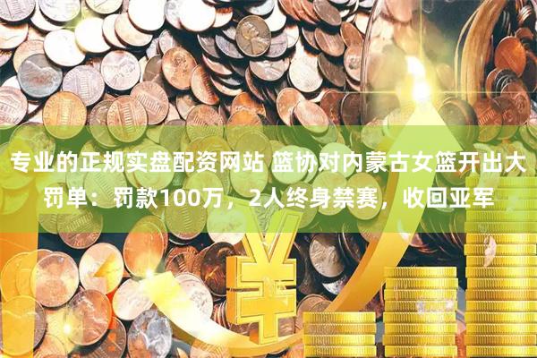 专业的正规实盘配资网站 篮协对内蒙古女篮开出大罚单：罚款100万，2人终身禁赛，收回亚军