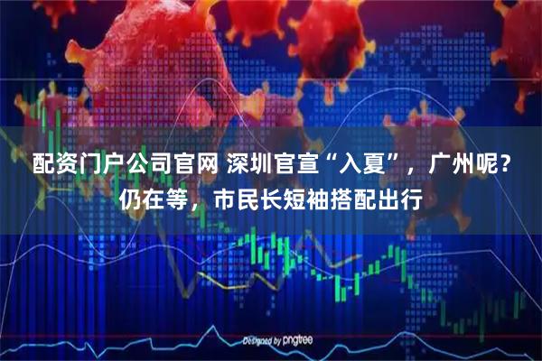 配资门户公司官网 深圳官宣“入夏”，广州呢？仍在等，市民长短袖搭配出行