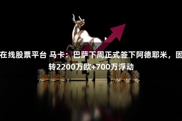 在线股票平台 马卡：巴萨下周正式签下阿德耶米，固转2200万欧+700万浮动