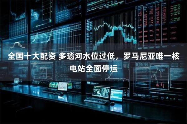 全国十大配资 多瑙河水位过低，罗马尼亚唯一核电站全面停运