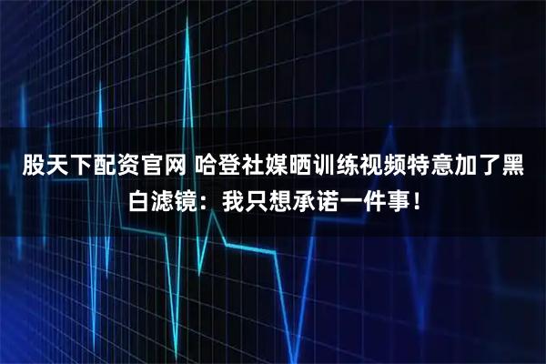股天下配资官网 哈登社媒晒训练视频特意加了黑白滤镜：我只想承诺一件事！