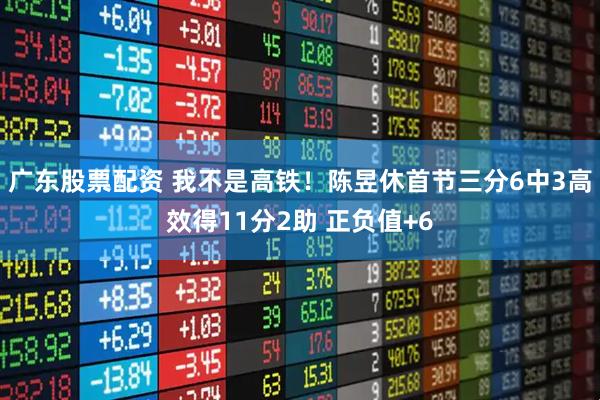广东股票配资 我不是高铁！陈昱休首节三分6中3高效得11分2助 正负值+6