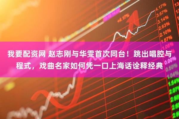 我要配资网 赵志刚与华雯首次同台！跳出唱腔与程式，戏曲名家如何凭一口上海话诠释经典