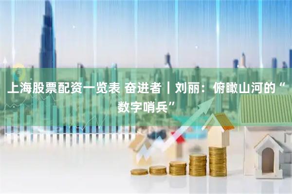 上海股票配资一览表 奋进者｜刘丽：俯瞰山河的“数字哨兵”