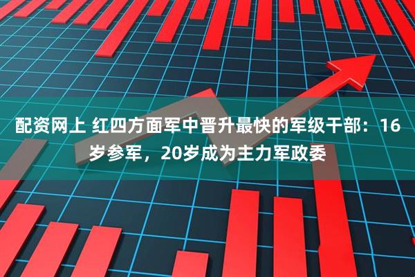 配资网上 红四方面军中晋升最快的军级干部：16岁参军，20岁成为主力军政委