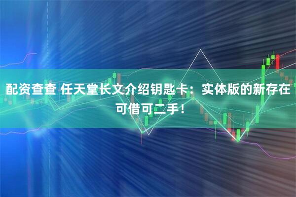 配资查查 任天堂长文介绍钥匙卡：实体版的新存在 可借可二手！