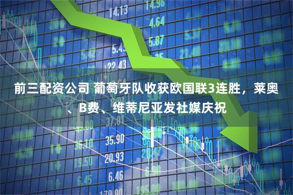 前三配资公司 葡萄牙队收获欧国联3连胜，莱奥、B费、维蒂尼亚发社媒庆祝